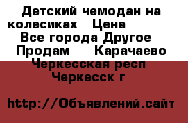 Детский чемодан на колесиках › Цена ­ 2 500 - Все города Другое » Продам   . Карачаево-Черкесская респ.,Черкесск г.